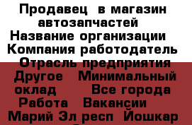 Продавец. в магазин автозапчастей › Название организации ­ Компания-работодатель › Отрасль предприятия ­ Другое › Минимальный оклад ­ 1 - Все города Работа » Вакансии   . Марий Эл респ.,Йошкар-Ола г.